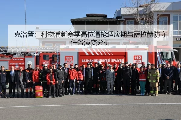 克洛普：利物浦新赛季高位逼抢适应期与萨拉赫防守任务演变分析
