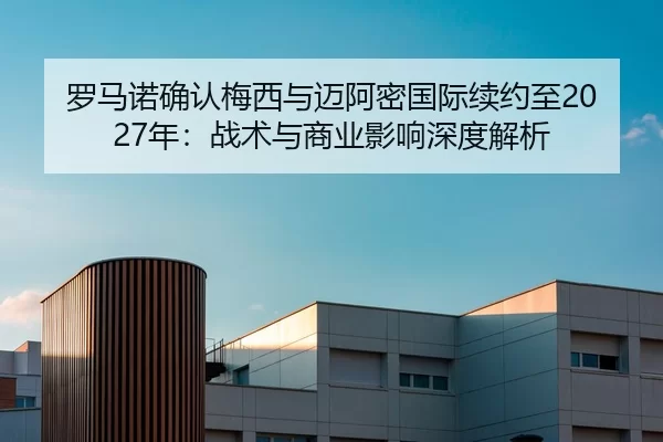 罗马诺确认梅西与迈阿密国际续约至2027年：战术与商业影响深度解析