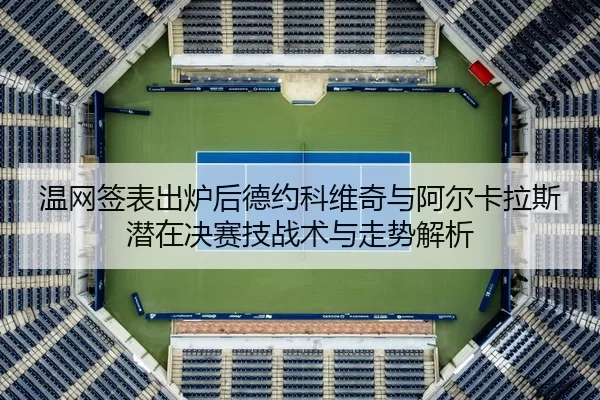 温网签表出炉后德约科维奇与阿尔卡拉斯潜在决赛技战术与走势解析